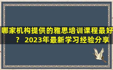 哪家机构提供的雅思培训课程最好？ 2023年最新学习经验分享